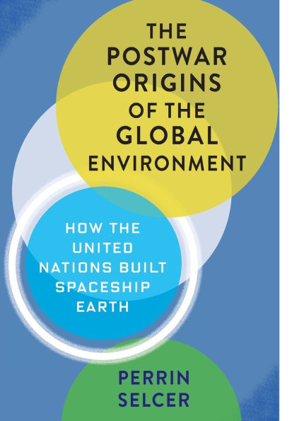 the Postwar Origins of Global Environment: How United Nations Built Spaceship Earth