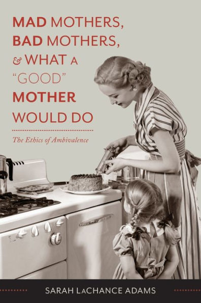 Mad Mothers, Bad and What a "Good" Mother Would Do: The Ethics of Ambivalence