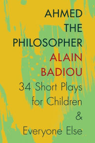 Title: Ahmed the Philosopher: Thirty-Four Short Plays for Children and Everyone Else, Author: Alain Badiou