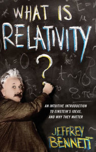 Title: What Is Relativity?: An Intuitive Introduction to Einstein's Ideas, and Why They Matter, Author: Jeffrey Bennett
