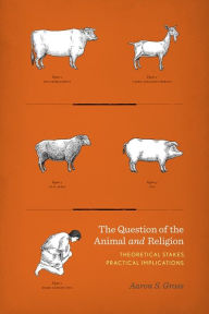 Title: The Question of the Animal and Religion: Theoretical Stakes, Practical Implications, Author: Aaron Gross