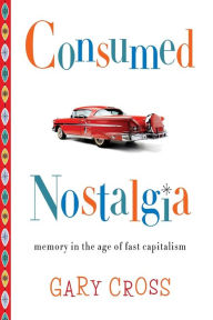 Title: Consumed Nostalgia: Memory in the Age of Fast Capitalism, Author: Gary Cross