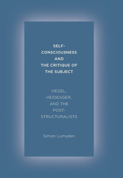 Self-Consciousness and the Critique of the Subject: Hegel, Heidegger, and the Poststructuralists