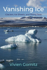 Title: Vanishing Ice: Glaciers, Ice Sheets, and Rising Seas, Author: Vivien Gornitz