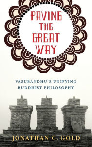 Title: Paving the Great Way: Vasubandhu's Unifying Buddhist Philosophy, Author: Jonathan C. Gold