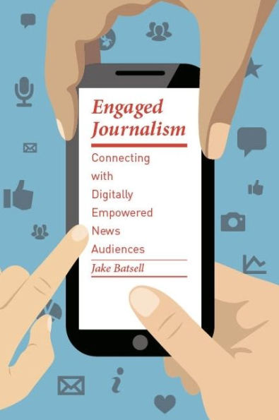 Engaged Journalism: Connecting with Digitally Empowered News Audiences