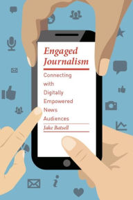 Title: Engaged Journalism: Connecting with Digitally Empowered News Audiences, Author: Jake Batsell