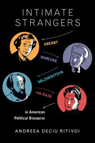 Title: Intimate Strangers: Arendt, Marcuse, Solzhenitsyn, and Said in American Political Discourse, Author: Andreea Ritivoi