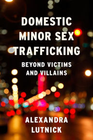 Title: Domestic Minor Sex Trafficking: Beyond Victims and Villains, Author: Alexandra Lutnick
