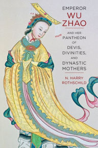 Title: Emperor Wu Zhao and Her Pantheon of Devis, Divinities, and Dynastic Mothers, Author: N. Harry Rothschild