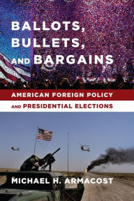 Title: Ballots, Bullets, and Bargains: American Foreign Policy and Presidential Elections, Author: Michael Armacost