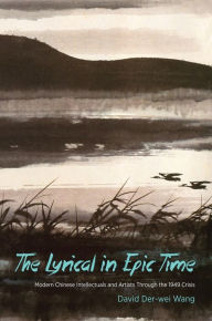 Title: The Lyrical in Epic Time: Modern Chinese Intellectuals and Artists Through the 1949 Crisis, Author: David Der-wei Wang