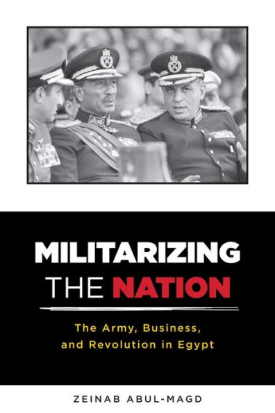 Militarizing The Nation: Army, Business, and Revolution Egypt