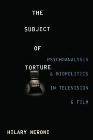 Title: The Subject of Torture: Psychoanalysis and Biopolitics in Television and Film, Author: Hilary Neroni