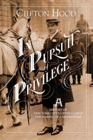 Title: In Pursuit of Privilege: A History of New York City's Upper Class and the Making of a Metropolis, Author: Clifton Hood
