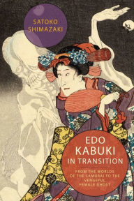 Title: Edo Kabuki in Transition: From the Worlds of the Samurai to the Vengeful Female Ghost, Author: Satoko Shimazaki