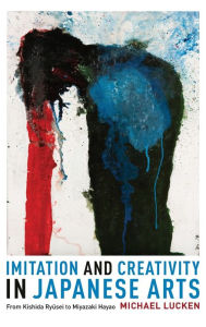 Title: Imitation and Creativity in Japanese Arts: From Kishida Ryusei to Miyazaki Hayao, Author: Michael Lucken
