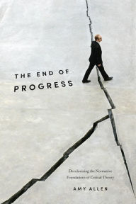 Download free pdf books online The End of Progress: Decolonizing the Normative Foundations of Critical Theory PDB by Amy Allen English version