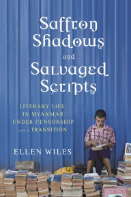 Title: Saffron Shadows and Salvaged Scripts: Literary Life in Myanmar Under Censorship and in Transition, Author: Ellen Wiles