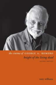 Title: The Cinema of George A. Romero: Knight of the Living Dead, Second Edition, Author: Tony Williams