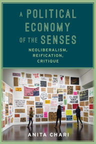 Title: A Political Economy of the Senses: Neoliberalism, Reification, Critique, Author: Anita Chari