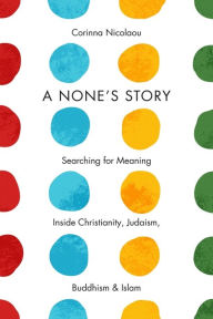 Title: A None's Story: Searching for Meaning Inside Christianity, Judaism, Buddhism, and Islam, Author: Corinna Nicolaou