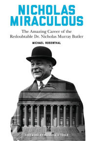 Title: Nicholas Miraculous: The Amazing Career of the Redoubtable Dr. Nicholas Murray Butler, Author: Michael Rosenthal