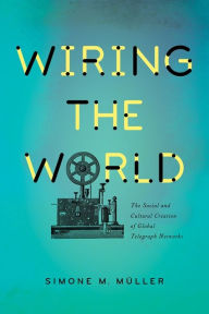 Title: Wiring the World: The Social and Cultural Creation of Global Telegraph Networks, Author: Simone Müller
