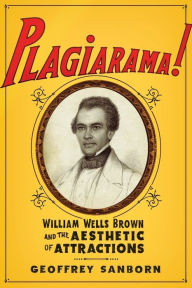 Title: Plagiarama!: William Wells Brown and the Aesthetic of Attractions, Author: Geoffrey Sanborn