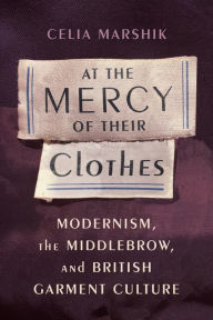 Title: At the Mercy of Their Clothes: Modernism, the Middlebrow, and British Garment Culture, Author: Celia Marshik