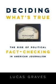 Title: Deciding What's True: The Rise of Political Fact-Checking in American Journalism, Author: Lucas Graves