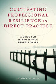Title: Cultivating Professional Resilience in Direct Practice: A Guide for Human Service Professionals, Author: Jason M. Newell
