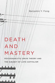 Title: Death and Mastery: Psychoanalytic Drive Theory and the Subject of Late Capitalism, Author: Benjamin Fong
