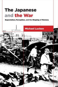 Title: The Japanese and the War: Expectation, Perception, and the Shaping of Memory, Author: Michael Lucken
