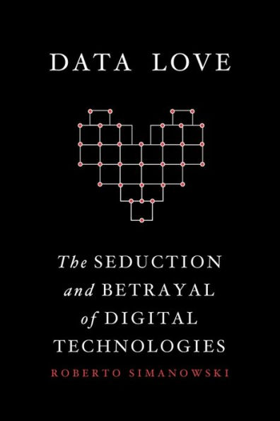 Data Love: The Seduction and Betrayal of Digital Technologies