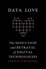 Data Love: The Seduction and Betrayal of Digital Technologies