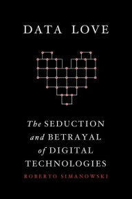 Title: Data Love: The Seduction and Betrayal of Digital Technologies, Author: Roberto Simanowski