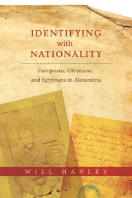 Title: Identifying with Nationality: Europeans, Ottomans, and Egyptians in Alexandria, Author: Will Hanley