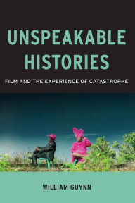 Title: Unspeakable Histories: Film and the Experience of Catastrophe, Author: William Guynn