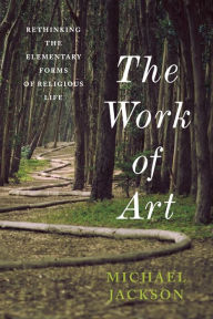 Title: The Work of Art: Rethinking the Elementary Forms of Religious Life, Author: Michael D. Jackson