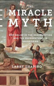 Title: The Miracle Myth: Why Belief in the Resurrection and the Supernatural Is Unjustified, Author: Lawrence Shapiro