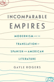 Title: Incomparable Empires: Modernism and the Translation of Spanish and American Literature, Author: Gayle Rogers