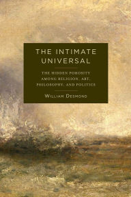 Title: The Intimate Universal: The Hidden Porosity Among Religion, Art, Philosophy, and Politics, Author: William Desmond