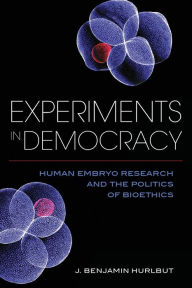 Title: Experiments in Democracy: Human Embryo Research and the Politics of Bioethics, Author: Benjamin J. Hurlbut