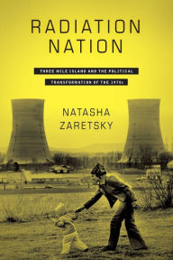 Title: Radiation Nation: Three Mile Island and the Political Transformation of the 1970s, Author: Natasha Zaretsky