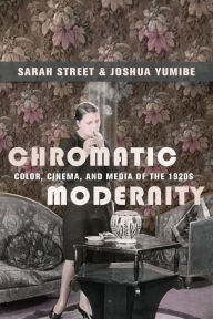 Title: Chromatic Modernity: Color, Cinema, and Media of the 1920s, Author: Sarah Street