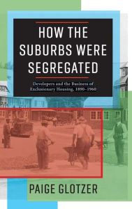 Title: How the Suburbs Were Segregated: Developers and the Business of Exclusionary Housing, 1890-1960, Author: Paige Glotzer