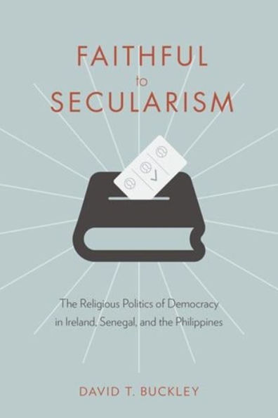 Faithful to Secularism: the Religious Politics of Democracy Ireland, Senegal, and Philippines