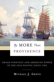 Title: By More Than Providence: Grand Strategy and American Power in the Asia Pacific Since 1783, Author: Michael Green