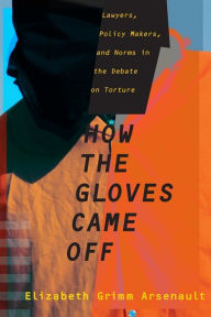 Title: How the Gloves Came Off: Lawyers, Policy Makers, and Norms in the Debate on Torture, Author: Elizabeth Grimm